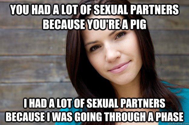 you had a lot of sexual partners because you're a pig i had a lot of sexual partners because i was going through a phase  Women Logic