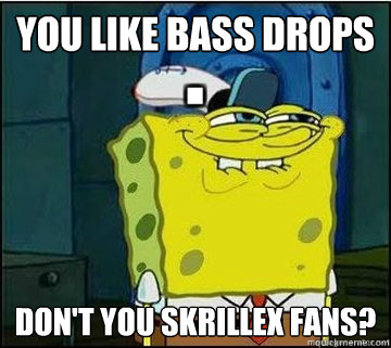 You like bass drops don't you skrillex fans?  Spongebob