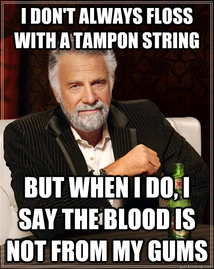 I don't always floss with a tampon string But when I do, I say the blood is not from my gums Caption 3 goes here  The Most Interesting Man In The World