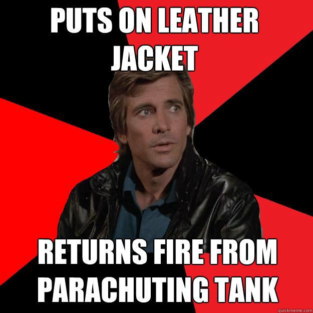 Puts on leather jacket Returns fire from parachuting tank - Puts on leather jacket Returns fire from parachuting tank  Nonsensical Faceman