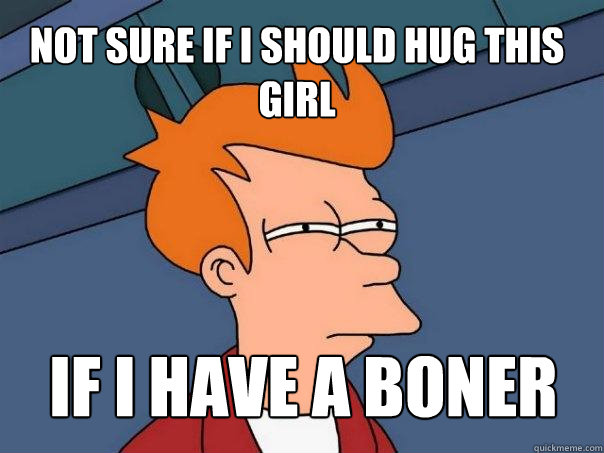 not sure if i should hug this girl if i have a boner  Futurama Fry