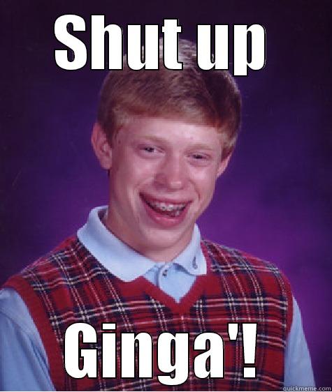 SHUT UP GINGA'! Bad Luck Brian