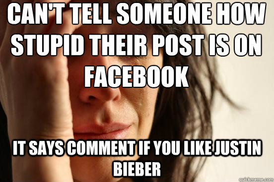 Can't tell someone how stupid their post is on Facebook It says comment if you like Justin Bieber - Can't tell someone how stupid their post is on Facebook It says comment if you like Justin Bieber  First World Problems