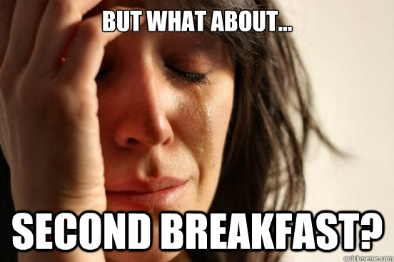 But what about... second breakfast?  First World Problems