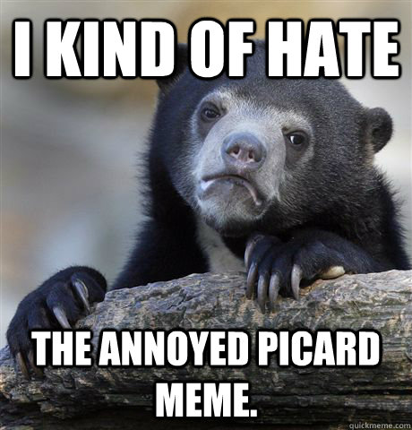 I kind of hate The annoyed picard meme.  Confession Bear