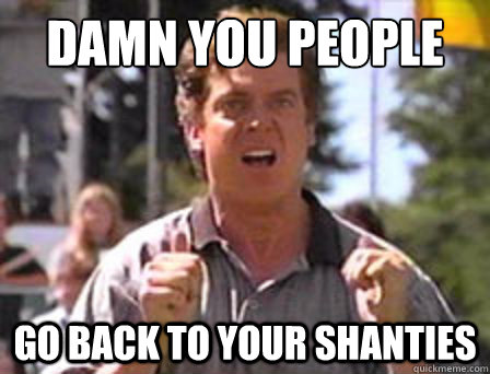 damn you People Go back to your shanties - damn you People Go back to your shanties  Angry Shooter Mcgavin