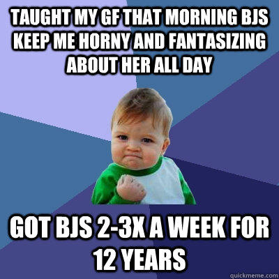 Taught my GF that morning BJs keep me horny and fantasizing about her all Day Got BJs 2-3x a week for 12 years  