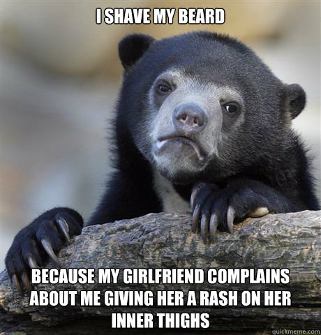 I shave my beard because My girlfriend complains about me giving her a rash on her inner thighs - I shave my beard because My girlfriend complains about me giving her a rash on her inner thighs  Confession Bear