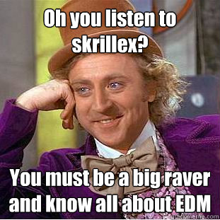 Oh you listen to skrillex? You must be a big raver and know all about EDM  Condescending Wonka