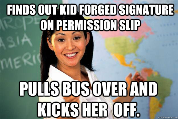 Finds out kid forged signature on permission slip pulls bus over and kicks her  off.  Unhelpful High School Teacher