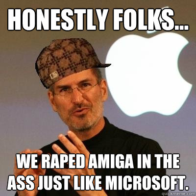 Honestly folks... We raped Amiga in the ass just like Microsoft.  Scumbag Steve Jobs