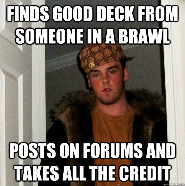 finds good deck from someone in a brawl posts on forums and takes all the credit  Scumbag Steve