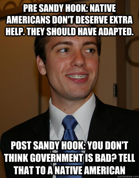 Pre Sandy Hook: Native Americans don't deserve extra help. They should have adapted. Post Sandy Hook: You don't think government is bad? Tell that to a Native American  College Republican