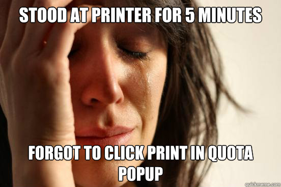 Stood at printer for 5 minutes Forgot to click print in quota popup  First World Problems