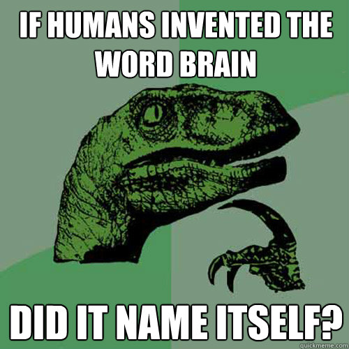 if humans invented the word brain did it name itself?  Philosoraptor