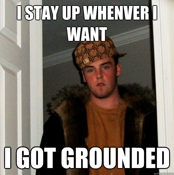 i stay up whenver i want i got grounded  Scumbag Steve