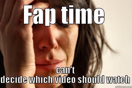 FAP TIME CAN'T DECIDE WHICH VIDEO SHOULD WATCH First World Problems