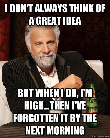 I don't always think of a great idea but when I do, I'm high...then I've forgotten it by the next morning - I don't always think of a great idea but when I do, I'm high...then I've forgotten it by the next morning  The Most Interesting Man In The World