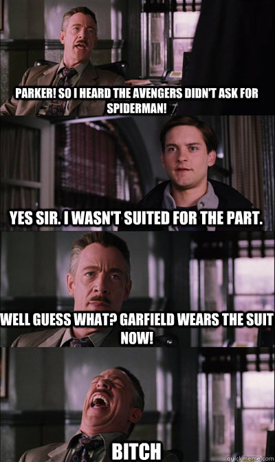 Parker! So I heard the Avengers didn't ask for spiderman! Yes sir. I wasn't suited for the part. Well guess what? Garfield wears the suit now! BITCH  JJ Jameson