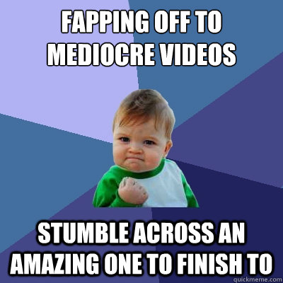 fapping off to mediocre videos stumble across an amazing one to finish to - fapping off to mediocre videos stumble across an amazing one to finish to  Success Kid