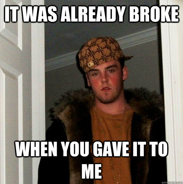 It was already broke when you gave it to me  Scumbag Steve