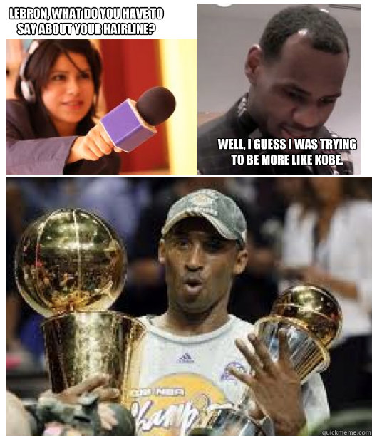 LeBron, What do you have to say about your hairline? Well, I guess I was trying to be more like Kobe.  