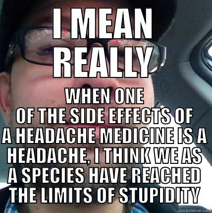 I MEAN REALLY WHEN ONE OF THE SIDE EFFECTS OF A HEADACHE MEDICINE IS A HEADACHE, I THINK WE AS A SPECIES HAVE REACHED THE LIMITS OF STUPIDITY Misc