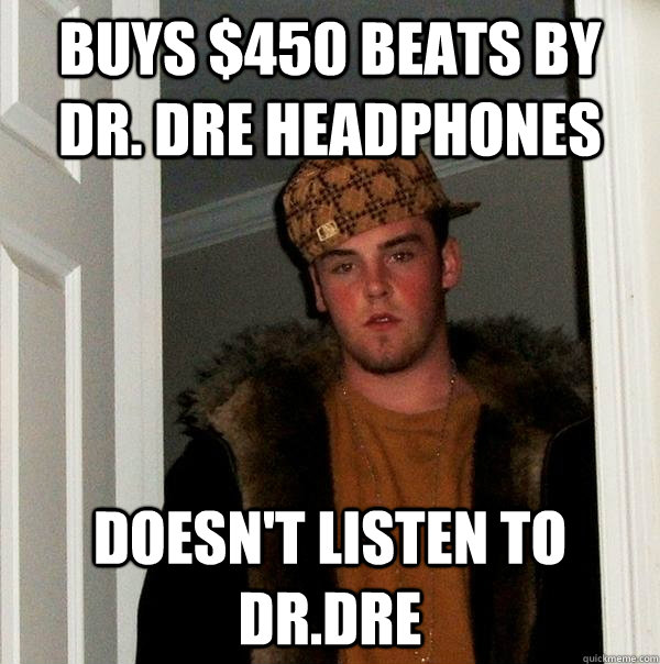 Buys $450 beats by dr. dre headphones Doesn't listen to dr.dre - Buys $450 beats by dr. dre headphones Doesn't listen to dr.dre  Scumbag Steve