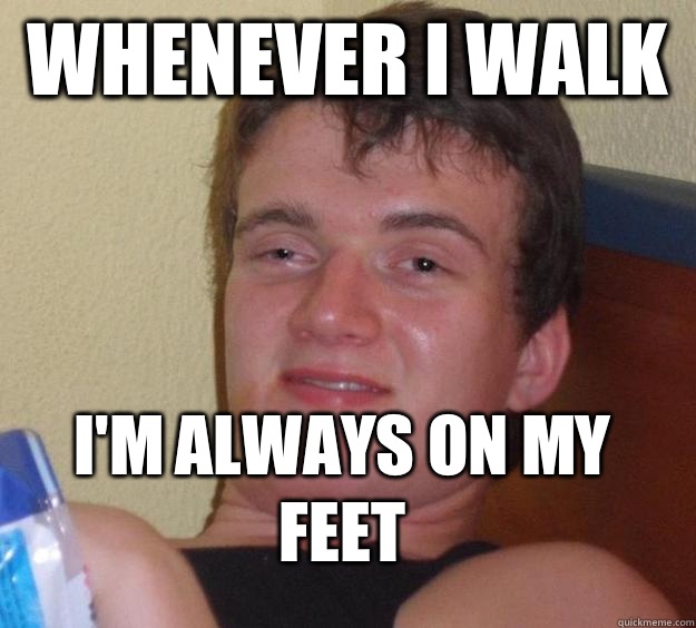 Whenever I walk  I'm always on my feet  10 Guy