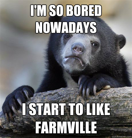 I'm so bored nowadays I start to like farmville  Confession Bear