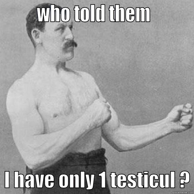         WHO TOLD THEM            I HAVE ONLY 1 TESTICUL ? overly manly man