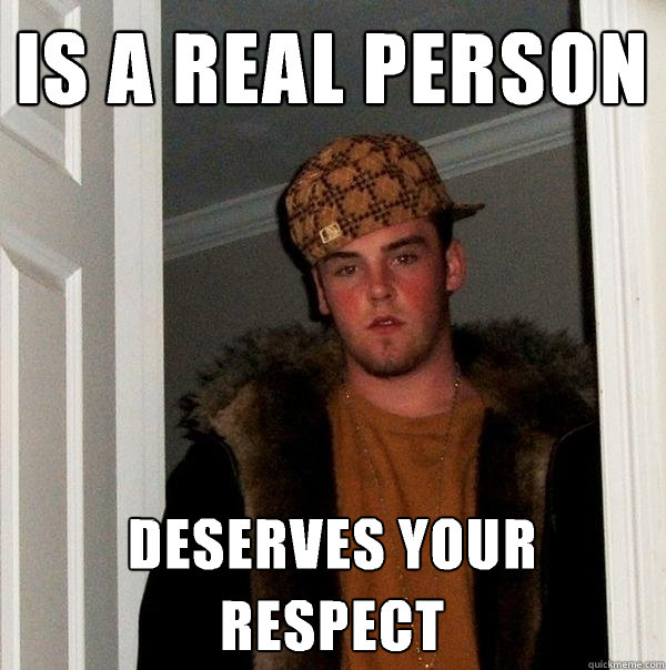 Is a real person Deserves your respect  - Is a real person Deserves your respect   Scumbag Steve