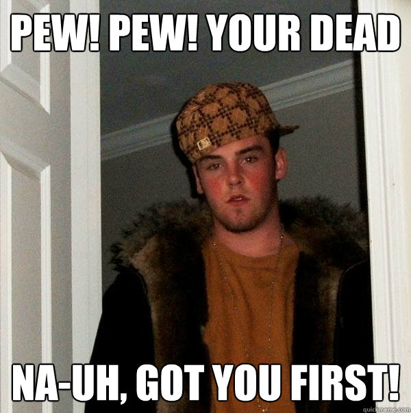 pew! pew! your dead na-uh, got you first!  Scumbag Steve