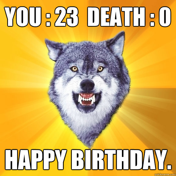 You : 23  Death : 0 Happy Birthday.  Courage Wolf