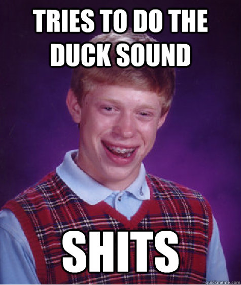 Tries to do the duck sound Shits  Bad Luck Brian