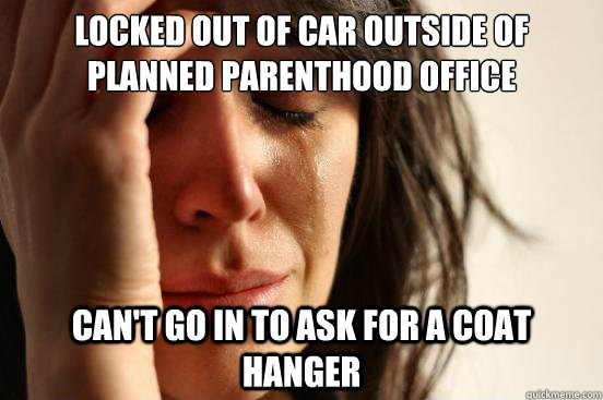 LOcked out of car outside of planned parenthood office Can't go in to ask for a coat hanger - LOcked out of car outside of planned parenthood office Can't go in to ask for a coat hanger  First World Problems