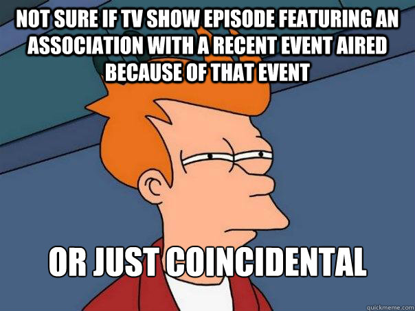 Not sure if tv show episode featuring an association with a recent event aired because of that event Or just coincidental  Futurama Fry