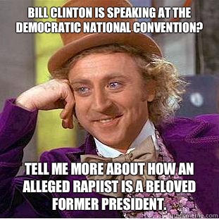 Bill Clinton is speaking at the democratic national convention?
 Tell me more about how an alleged rapiist is a beloved former president.  Condescending Wonka