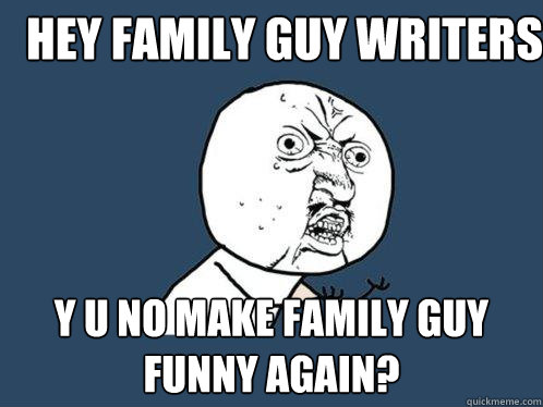 Hey family guy writers y u no make family guy funny again?  Y U No