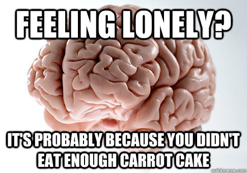 feeling lonely? it's probably because you didn't eat enough carrot cake - feeling lonely? it's probably because you didn't eat enough carrot cake  Scumbag Brain