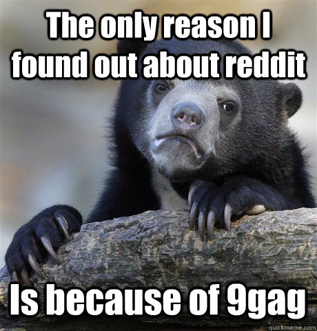 The only reason I found out about reddit Is because of 9gag  Confession Bear