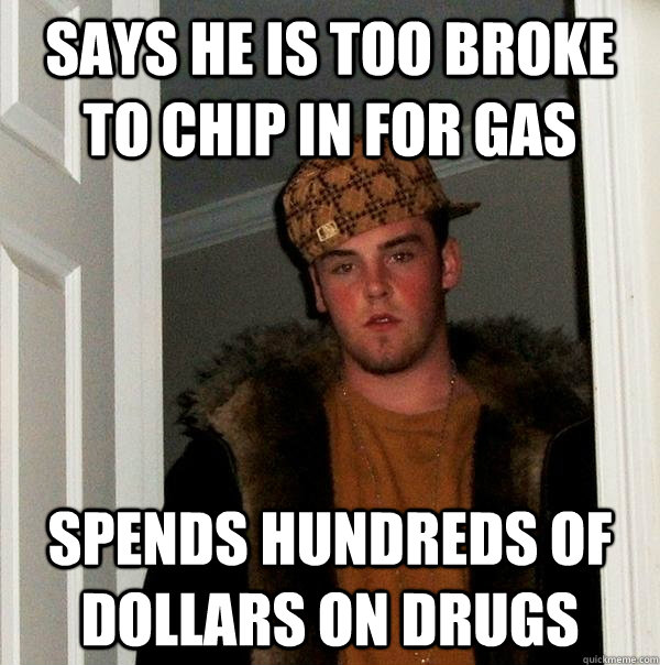 Says he is too broke to chip in for gas spends hundreds of dollars on drugs - Says he is too broke to chip in for gas spends hundreds of dollars on drugs  Scumbag Steve