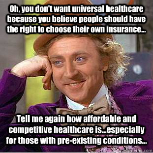 Oh, you don't want universal healthcare because you believe people should have the right to choose their own insurance... Tell me again how affordable and competitive healthcare is...especially for those with pre-existing conditions... - Oh, you don't want universal healthcare because you believe people should have the right to choose their own insurance... Tell me again how affordable and competitive healthcare is...especially for those with pre-existing conditions...  Condescending Wonka