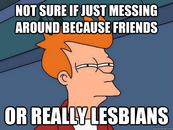 Not sure if just messing around because friends Or really lesbians - Not sure if just messing around because friends Or really lesbians  Futurama Fry