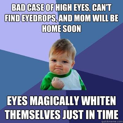 bad case of high eyes, can't find eyedrops, and mom will be home soon eyes magically whiten themselves just in time  Success Kid