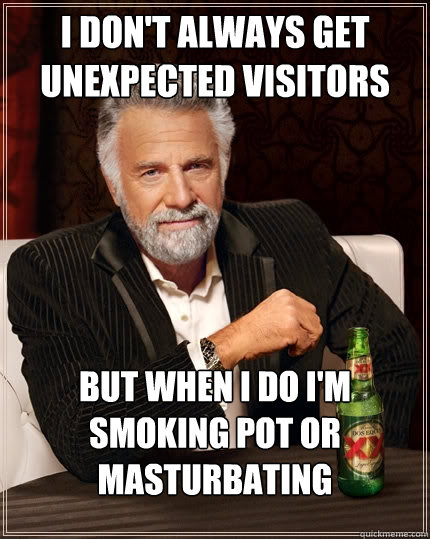 I don't always get unexpected visitors but when I do i'm smoking pot or masturbating  The Most Interesting Man In The World