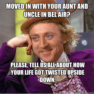 Moved in with your aunt and uncle in bel air? Please, tell us all about how your life got twisted upside down.  Condescending Wonka