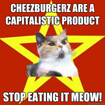 cheezburgerz are a capitalistic product stop eating it meow!  Lenin Cat