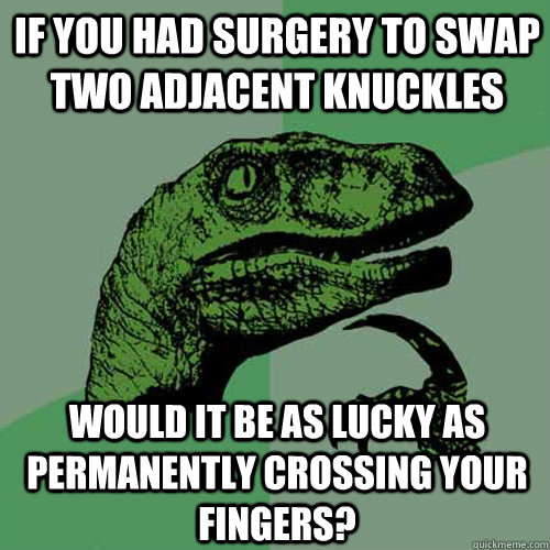 If you had surgery to swap two adjacent knuckles Would it be as lucky as permanently crossing your fingers?  Philosoraptor