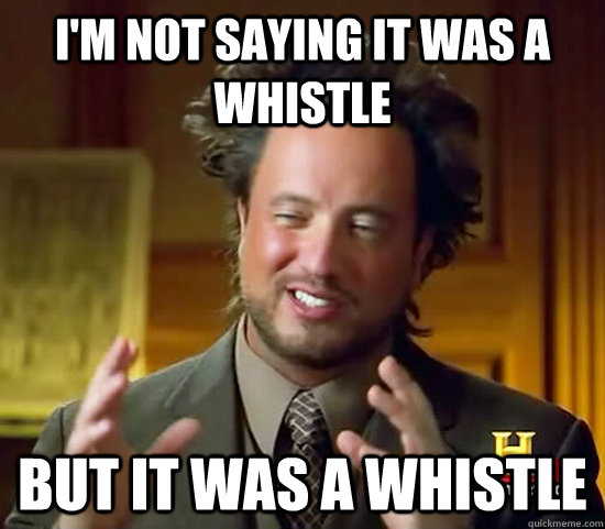 I'm not saying it was a whistle but it was a whistle - I'm not saying it was a whistle but it was a whistle  Ancient Aliens